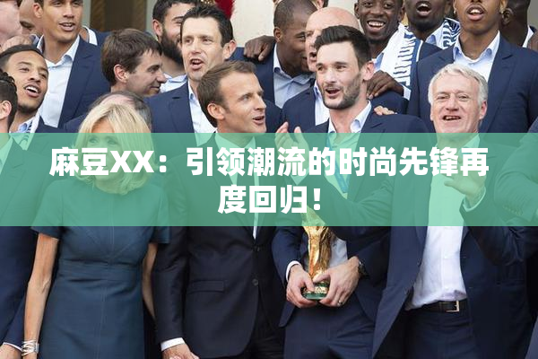 麻豆XX：引领潮流的时尚先锋再度回归！