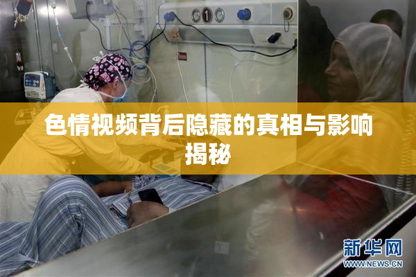 色情视频背后隐藏的真相与影响揭秘