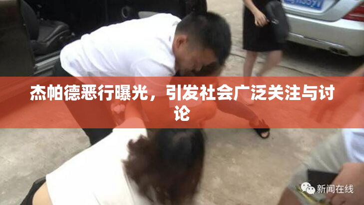 杰帕德恶行曝光，引发社会广泛关注与讨论