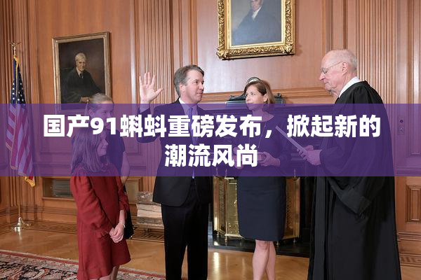 国产91蝌蚪重磅发布，掀起新的潮流风尚