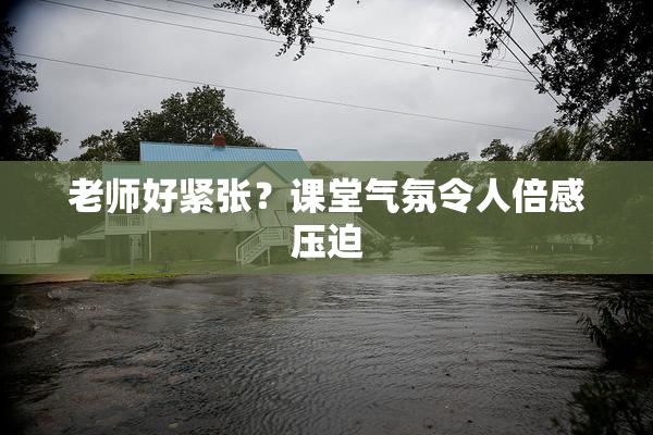 老师好紧张？课堂气氛令人倍感压迫