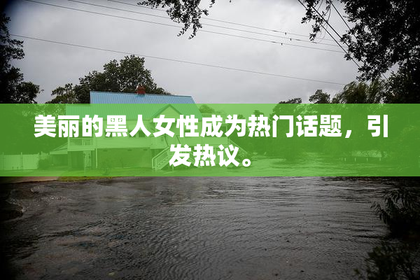 美丽的黑人女性成为热门话题，引发热议。