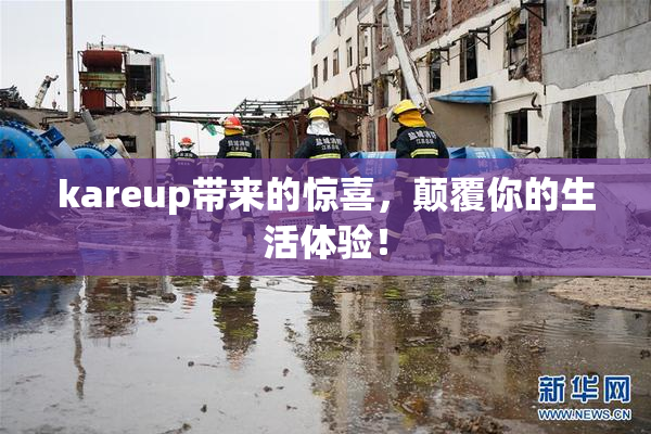 kareup带来的惊喜，颠覆你的生活体验！