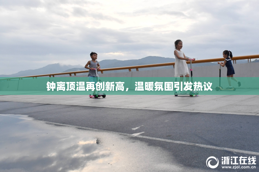 钟离顶温再创新高，温暖氛围引发热议
