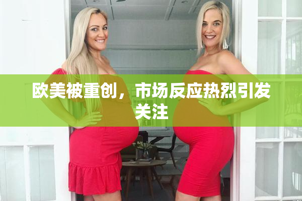 欧美被重创，市场反应热烈引发关注