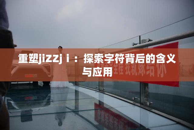 重塑jiZZjⅰ：探索字符背后的含义与应用
