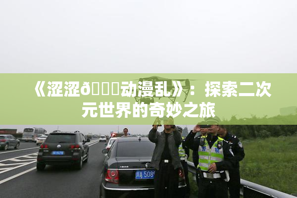 《涩涩🔞动漫乱》：探索二次元世界的奇妙之旅