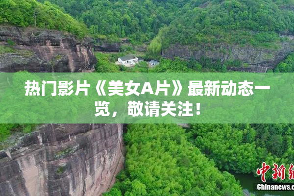 热门影片《美女A片》最新动态一览，敬请关注！