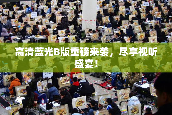 高清蓝光B版重磅来袭，尽享视听盛宴！
