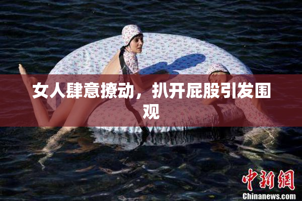 女人肆意撩动，扒开屁股引发围观