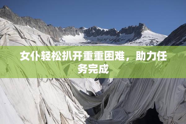 女仆轻松扒开重重困难，助力任务完成