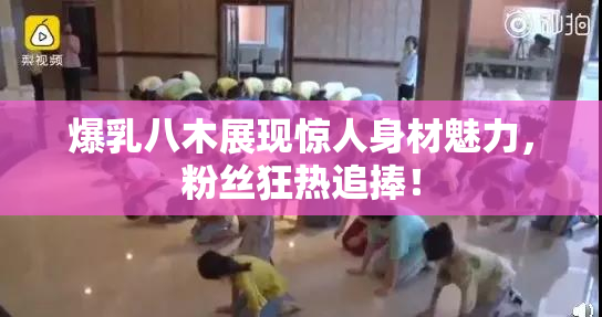 爆乳八木展现惊人身材魅力，粉丝狂热追捧！