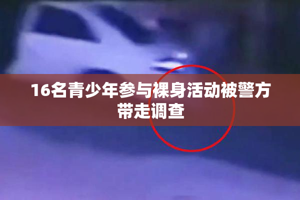 16名青少年参与裸身活动被警方带走调查