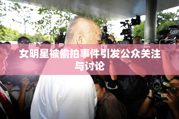 女明星被偷拍事件引发公众关注与讨论