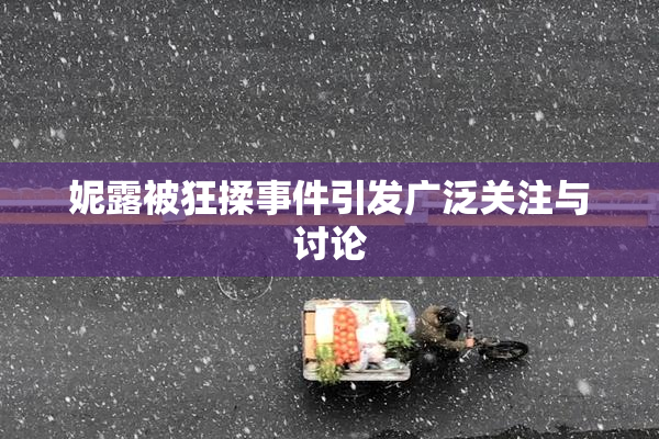 妮露被狂揉事件引发广泛关注与讨论