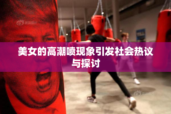 美女的高潮喷现象引发社会热议与探讨