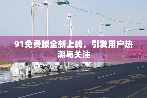 91免费版全新上线，引发用户热潮与关注