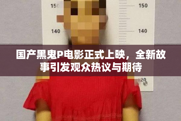 国产黑鬼P电影正式上映，全新故事引发观众热议与期待