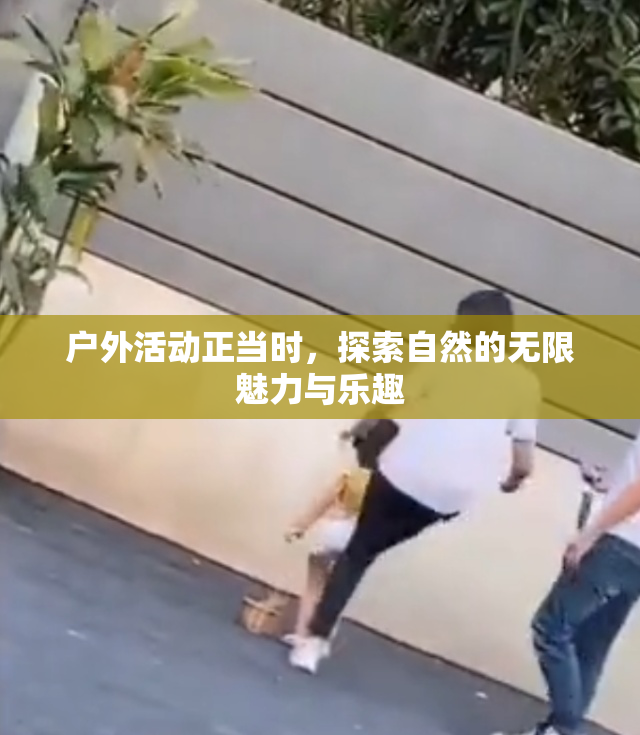 户外活动正当时，探索自然的无限魅力与乐趣