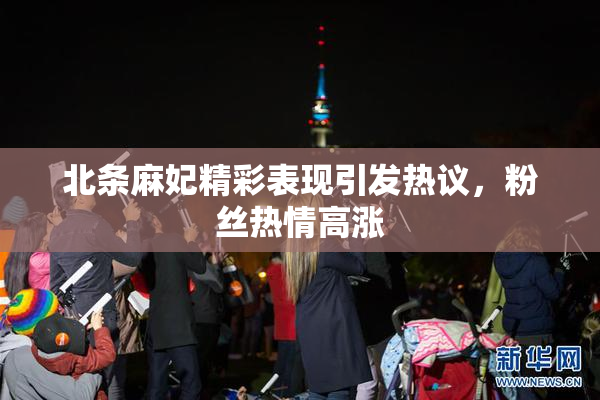 北条麻妃精彩表现引发热议，粉丝热情高涨