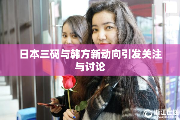 日本三码与韩方新动向引发关注与讨论