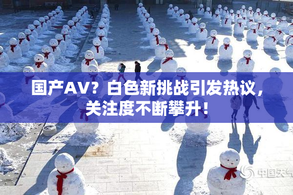 国产AV？白色新挑战引发热议，关注度不断攀升！