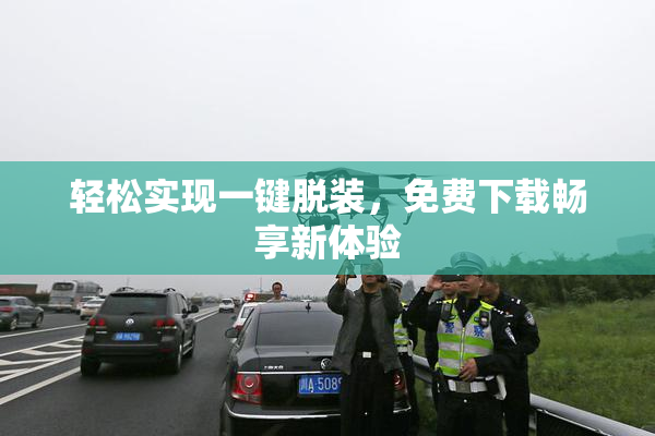轻松实现一键脱装，免费下载畅享新体验