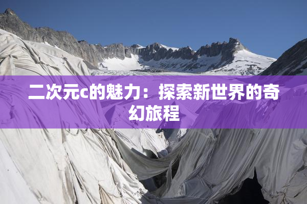 二次元c的魅力：探索新世界的奇幻旅程