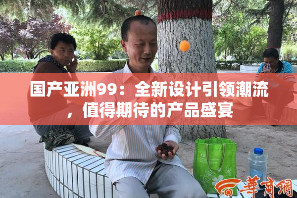 国产亚洲99：全新设计引领潮流，值得期待的产品盛宴
