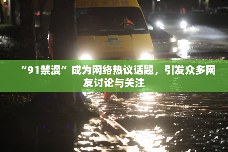 “91禁漫”成为网络热议话题，引发众多网友讨论与关注