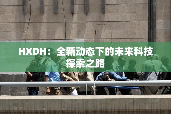 HXDH：全新动态下的未来科技探索之路
