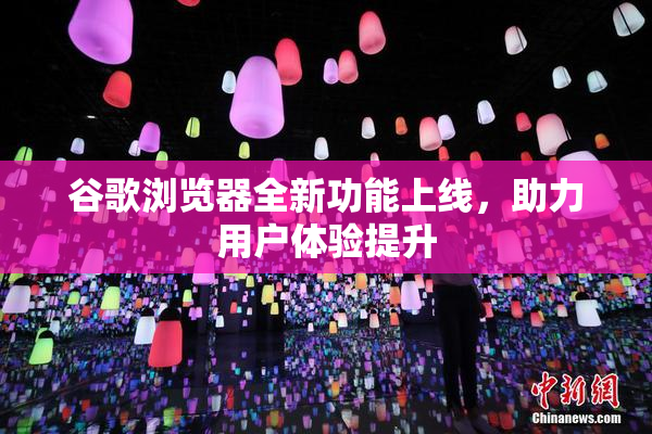 谷歌浏览器全新功能上线，助力用户体验提升