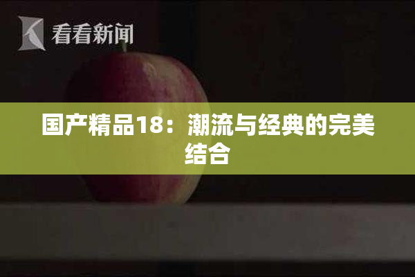 国产精品18：潮流与经典的完美结合