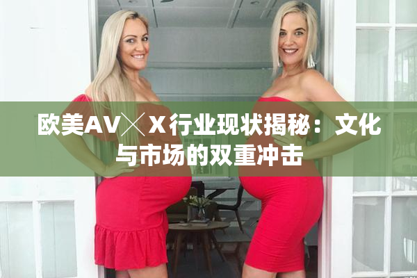 欧美AV╳Ⅹ行业现状揭秘：文化与市场的双重冲击