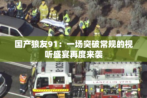 国产狼友91：一场突破常规的视听盛宴再度来袭