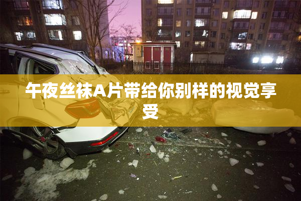 午夜丝袜A片带给你别样的视觉享受