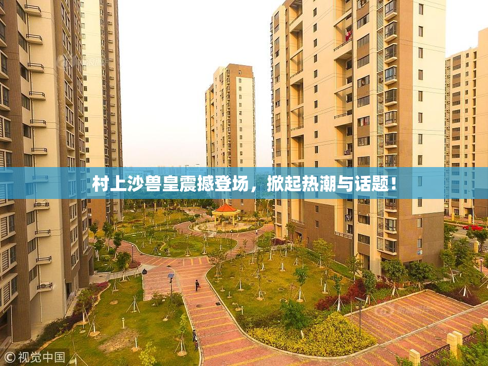 村上沙兽皇震撼登场，掀起热潮与话题！
