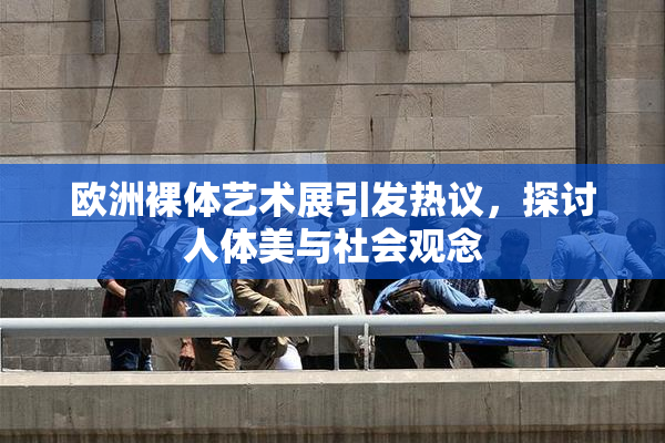 欧洲裸体艺术展引发热议，探讨人体美与社会观念
