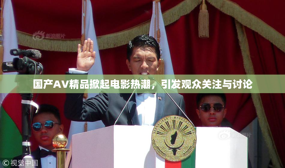 国产AV精品掀起电影热潮，引发观众关注与讨论