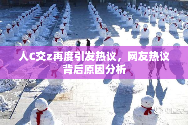人C交z再度引发热议，网友热议背后原因分析