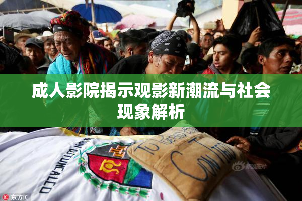成人影院揭示观影新潮流与社会现象解析