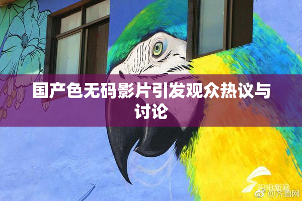 国产色无码影片引发观众热议与讨论