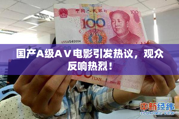 国产A级AⅤ电影引发热议，观众反响热烈！
