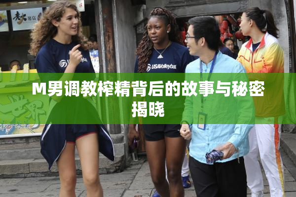 M男调教榨精背后的故事与秘密揭晓