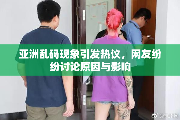 亚洲乱码现象引发热议，网友纷纷讨论原因与影响