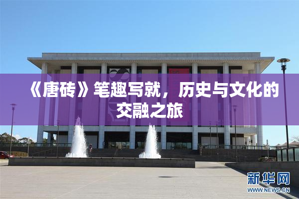 《唐砖》笔趣写就，历史与文化的交融之旅