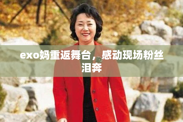 exo妈重返舞台，感动现场粉丝泪奔