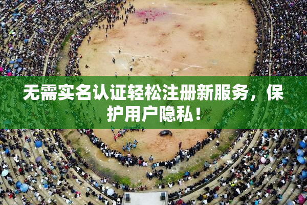 无需实名认证轻松注册新服务，保护用户隐私！