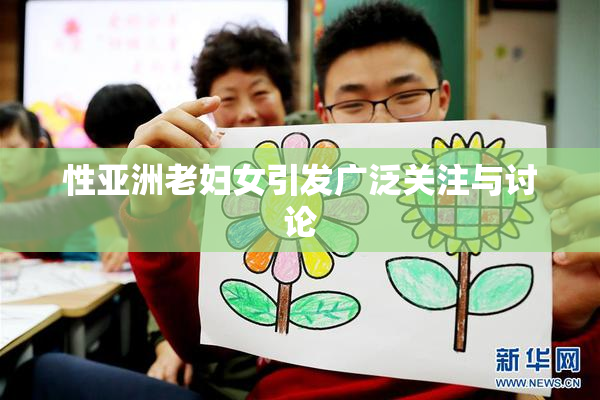 性亚洲老妇女引发广泛关注与讨论