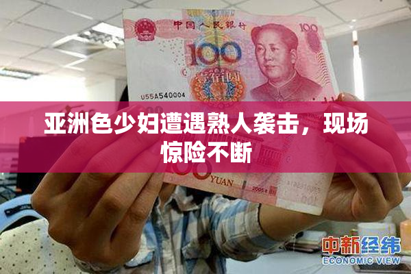 亚洲色少妇遭遇熟人袭击，现场惊险不断